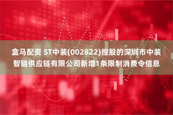 盒马配资 ST中装(002822)控股的深圳市中装智链供应链有限公司新增1条限制消费令信息