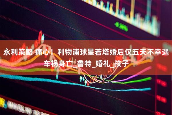 永利策略 痛心！利物浦球星若塔婚后仅五天不幸遇车祸身亡_鲁特_婚礼_孩子