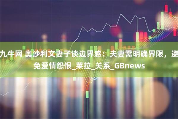 九牛网 奥沙利文妻子谈边界感：夫妻需明确界限，避免爱情怨恨_莱拉_关系_GBnews