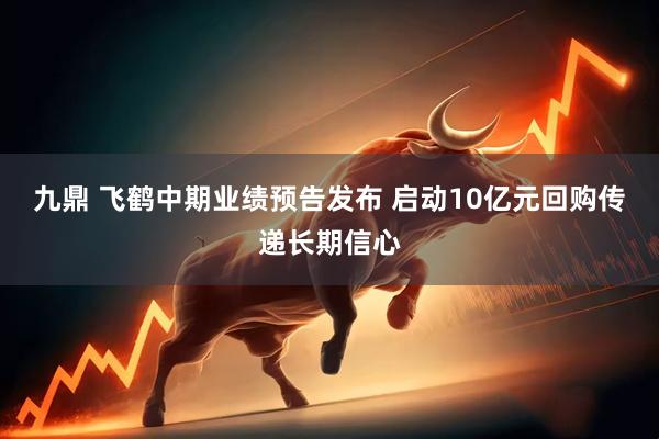 九鼎 飞鹤中期业绩预告发布 启动10亿元回购传递长期信心