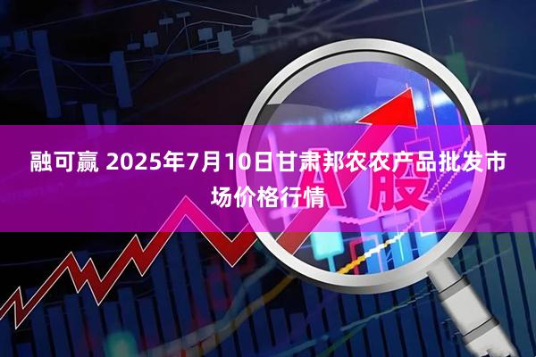 融可赢 2025年7月10日甘肃邦农农产品批发市场价格行情