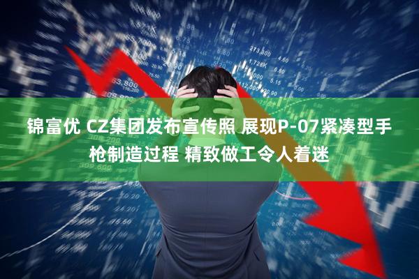 锦富优 CZ集团发布宣传照 展现P-07紧凑型手枪制造过程 精致做工令人着迷