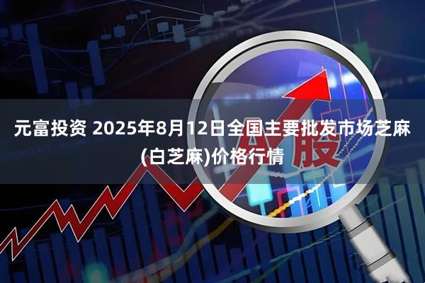 元富投资 2025年8月12日全国主要批发市场芝麻(白芝麻)价格行情