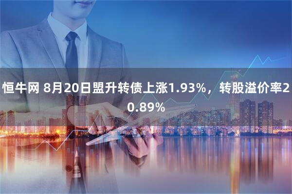 恒牛网 8月20日盟升转债上涨1.93%，转股溢价率20.89%