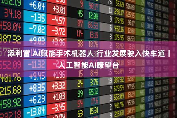 添利富 AI赋能手术机器人 行业发展驶入快车道丨人工智能AI瞭望台