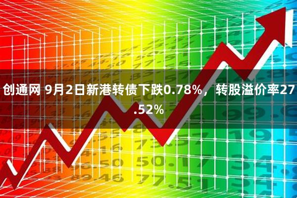 创通网 9月2日新港转债下跌0.78%，转股溢价率27.52%