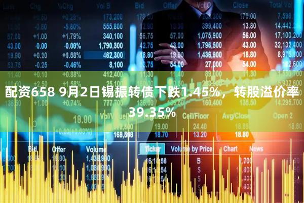 配资658 9月2日锡振转债下跌1.45%，转股溢价率39.35%