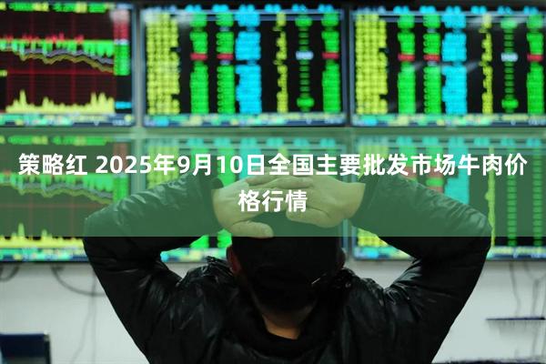 策略红 2025年9月10日全国主要批发市场牛肉价格行情