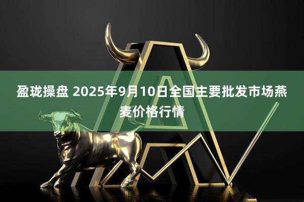 盈珑操盘 2025年9月10日全国主要批发市场燕麦价格行情
