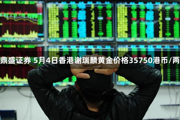 鼎盛证券 5月4日香港谢瑞麟黄金价格35750港币/两