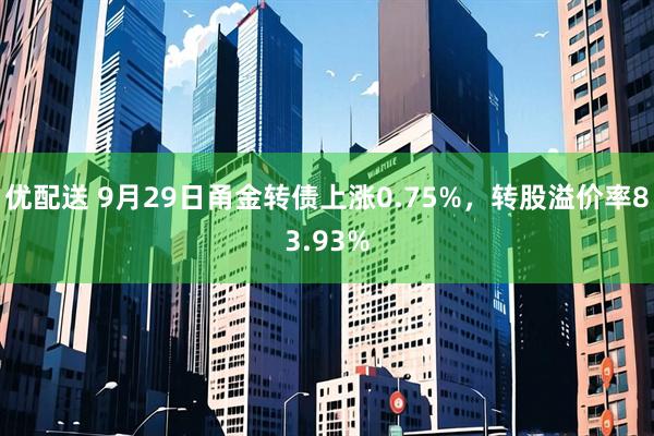 优配送 9月29日甬金转债上涨0.75%，转股溢价率83.93%