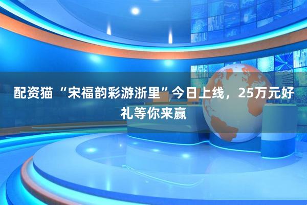 配资猫 “宋福韵彩游浙里”今日上线，25万元好礼等你来赢