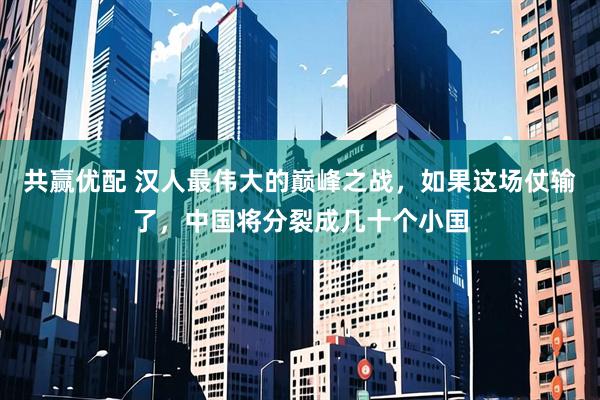 共赢优配 汉人最伟大的巅峰之战，如果这场仗输了，中国将分裂成几十个小国