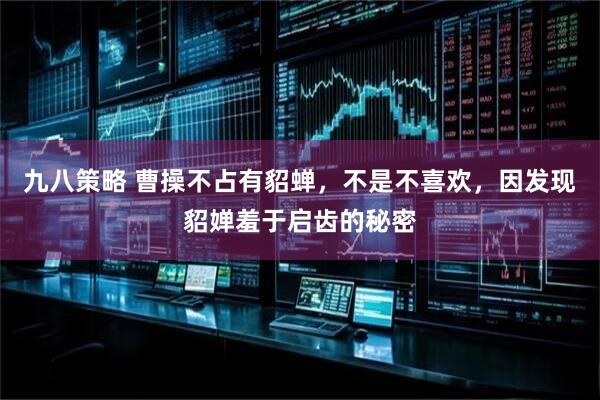 九八策略 曹操不占有貂蝉，不是不喜欢，因发现貂婵羞于启齿的秘密