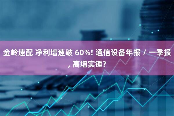 金岭速配 净利增速破 60%! 通信设备年报 / 一季报, 高增实锤?