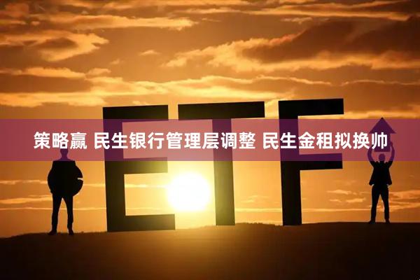 策略赢 民生银行管理层调整 民生金租拟换帅