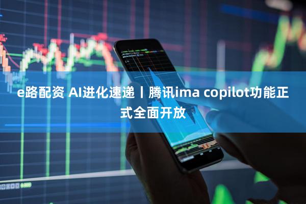 e路配资 AI进化速递丨腾讯ima copilot功能正式全面开放